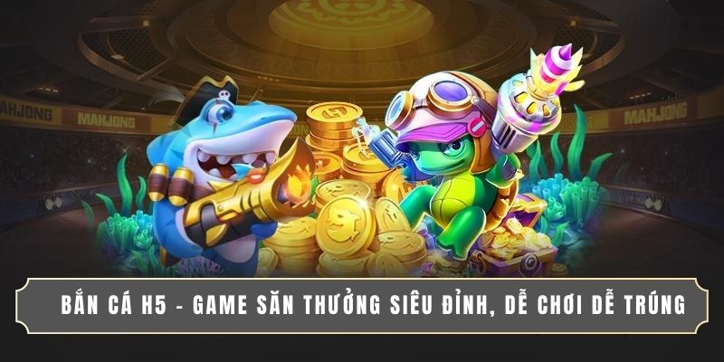 BẮN CÁ H5 - GAME SĂN THƯỞNG SIÊU ĐỈNH, DỄ CHƠI DỄ TRÚNG