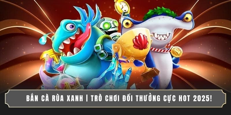 BẮN CÁ RÙA XANH | TRÒ CHƠI ĐỔI THƯỞNG CỰC HOT 2025!