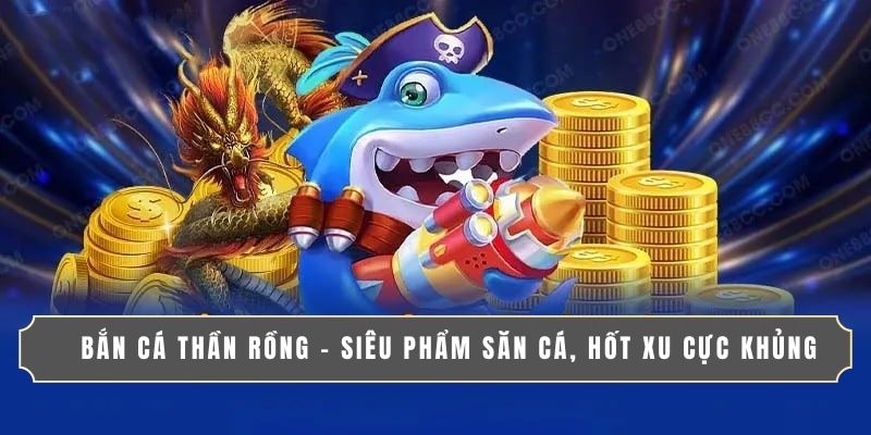 Bắn Cá Thần Rồng - SIÊU PHẨM SĂN CÁ, HỐT XU CỰC KHỦNG