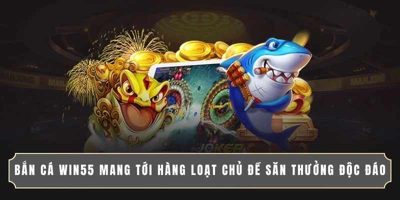 Bắn cá WIN55 mang tới hàng loạt chủ đề săn thưởng độc đáo