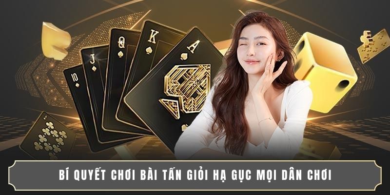 BÍ QUYẾT CHƠI BÀI TẤN GIỎI HẠ GỤC MỌI DÂN CHƠI