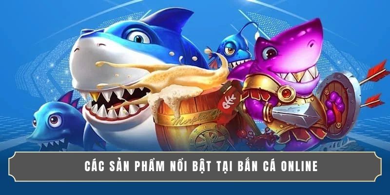 Các sản phẩm nổi bật tại bắn cá online