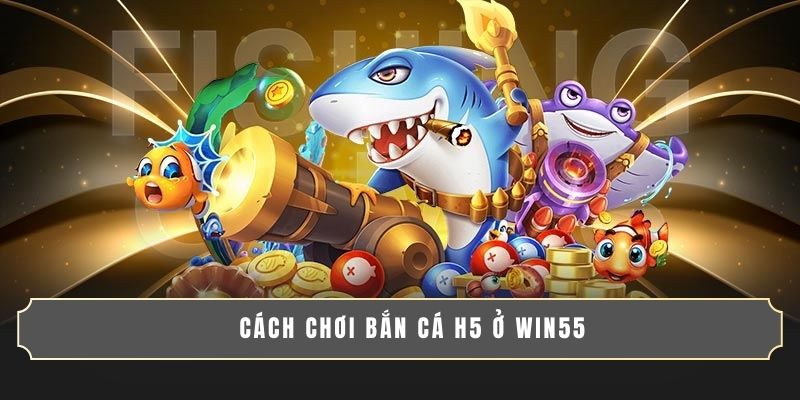 BẮN CÁ H5 - GAME SĂN THƯỞNG SIÊU ĐỈNH, DỄ CHƠI DỄ TRÚNG 4 Cách chơi bắn cá H5 ở WIN55