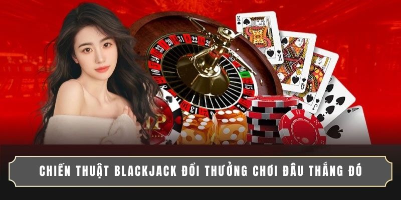 CHIẾN THUẬT BLACKJACK ĐỔI THƯỞNG CHƠI ĐÂU THẮNG ĐÓ