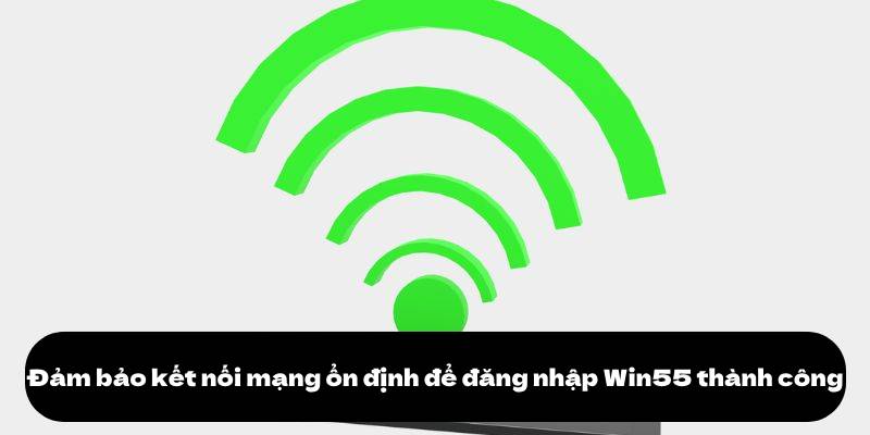 Đăng nhập Win55 2 Đảm bảo kết nối mạng ổn định để đăng nhập Win55 thành công