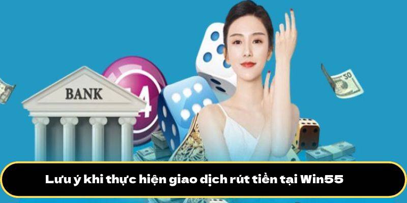 Rút tiền Win55 3 Lưu ý khi thực hiện giao dịch rút tiền tại Win55