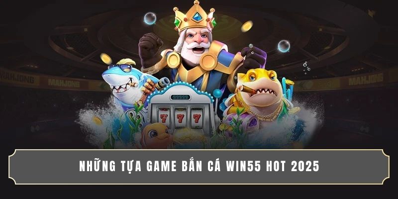 Những tựa game bắn cá WIN55 hot 2025