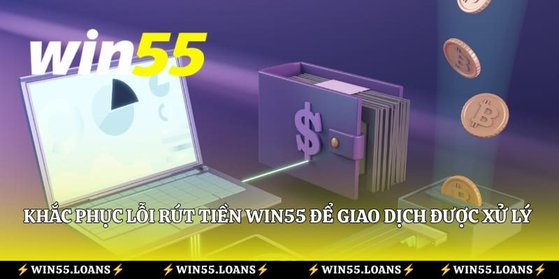 Khắc phục lỗi rút tiền Win55 để giao dịch được xử lý thuận lợi