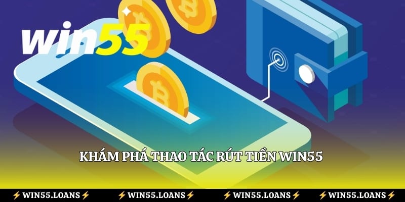 Khám phá thao tác rút tiền Win55 cùng các phương thức thanh toán